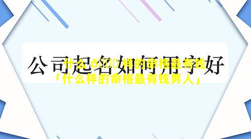 什么 🐕 样的命格最有钱「什么样的命格最有钱男人」